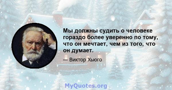 Мы должны судить о человеке гораздо более уверенно по тому, что он мечтает, чем из того, что он думает.