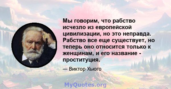 Мы говорим, что рабство исчезло из европейской цивилизации, но это неправда. Рабство все еще существует, но теперь оно относится только к женщинам, и его название - проституция.