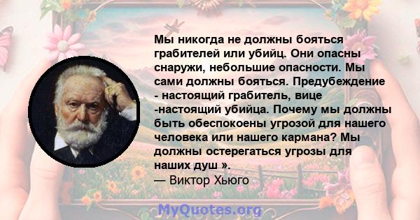 Мы никогда не должны бояться грабителей или убийц. Они опасны снаружи, небольшие опасности. Мы сами должны бояться. Предубеждение - настоящий грабитель, вице -настоящий убийца. Почему мы должны быть обеспокоены угрозой