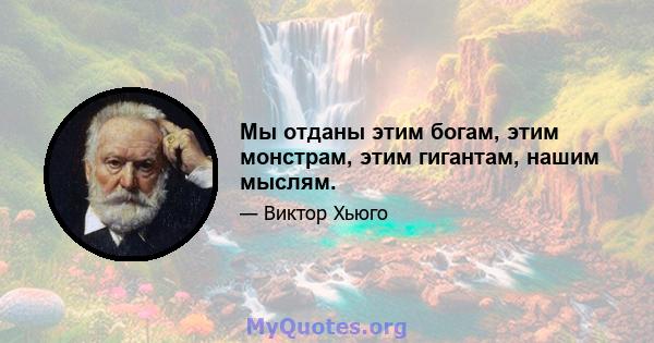 Мы отданы этим богам, этим монстрам, этим гигантам, нашим мыслям.