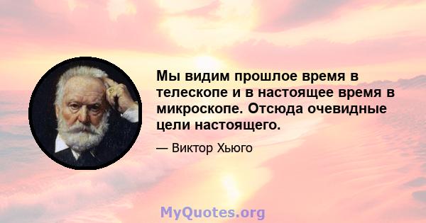 Мы видим прошлое время в телескопе и в настоящее время в микроскопе. Отсюда очевидные цели настоящего.