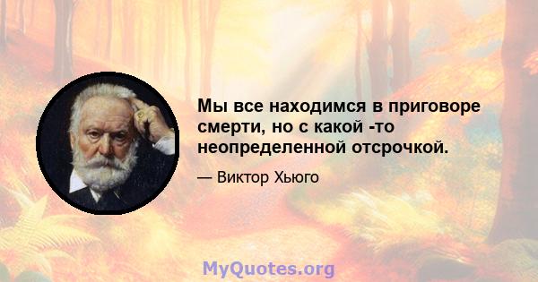 Мы все находимся в приговоре смерти, но с какой -то неопределенной отсрочкой.