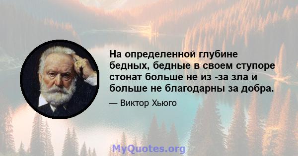 На определенной глубине бедных, бедные в своем ступоре стонат больше не из -за зла и больше не благодарны за добра.