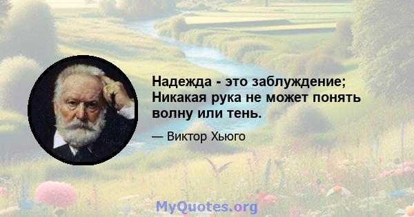 Надежда - это заблуждение; Никакая рука не может понять волну или тень.