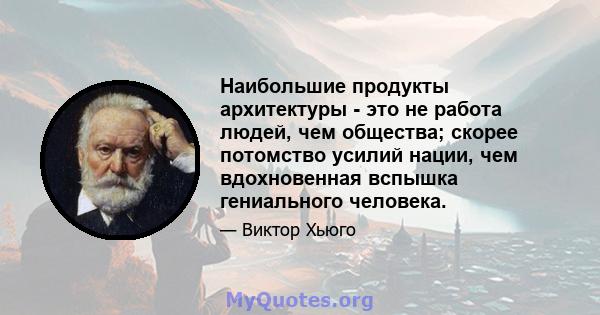 Наибольшие продукты архитектуры - это не работа людей, чем общества; скорее потомство усилий нации, чем вдохновенная вспышка гениального человека.