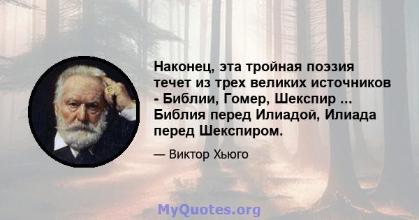 Наконец, эта тройная поэзия течет из трех великих источников - Библии, Гомер, Шекспир ... Библия перед Илиадой, Илиада перед Шекспиром.