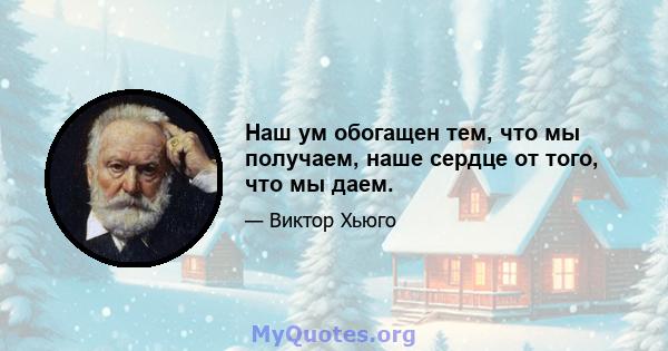 Наш ум обогащен тем, что мы получаем, наше сердце от того, что мы даем.