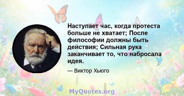 Наступает час, когда протеста больше не хватает; После философии должны быть действия; Сильная рука заканчивает то, что набросала идея.