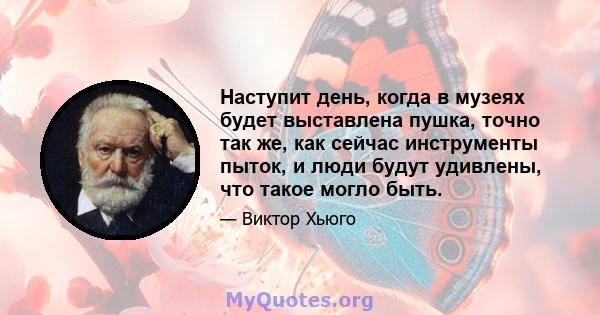 Наступит день, когда в музеях будет выставлена ​​пушка, точно так же, как сейчас инструменты пыток, и люди будут удивлены, что такое могло быть.