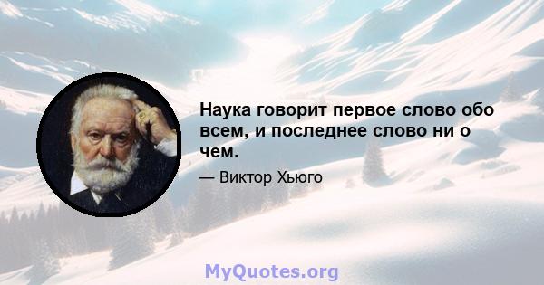 Наука говорит первое слово обо всем, и последнее слово ни о чем.