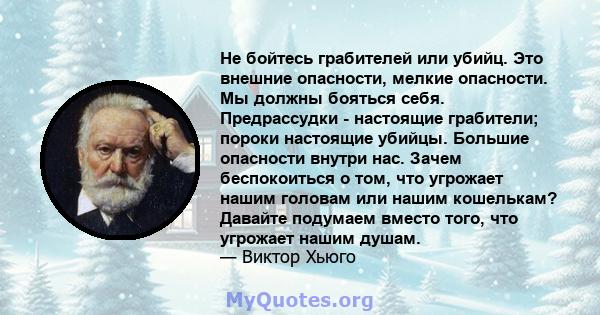 Не бойтесь грабителей или убийц. Это внешние опасности, мелкие опасности. Мы должны бояться себя. Предрассудки - настоящие грабители; пороки настоящие убийцы. Большие опасности внутри нас. Зачем беспокоиться о том, что