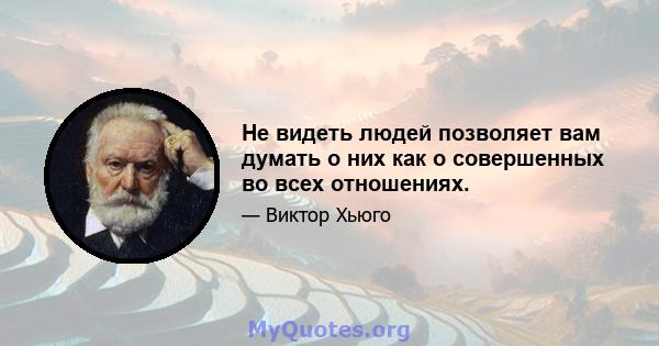 Не видеть людей позволяет вам думать о них как о совершенных во всех отношениях.