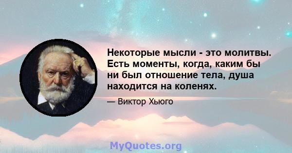 Некоторые мысли - это молитвы. Есть моменты, когда, каким бы ни был отношение тела, душа находится на коленях.