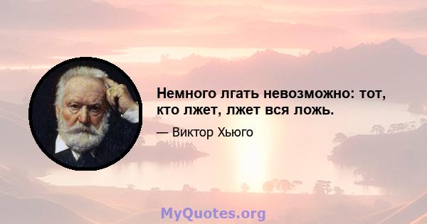 Немного лгать невозможно: тот, кто лжет, лжет вся ложь.