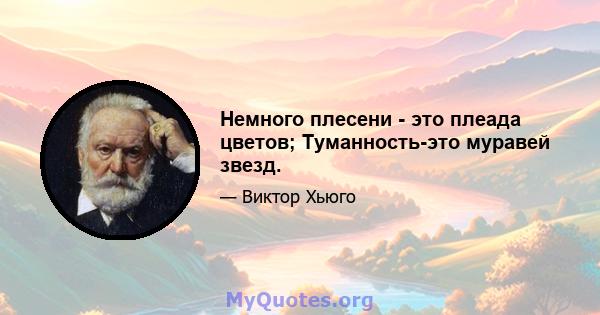 Немного плесени - это плеада цветов; Туманность-это муравей звезд.