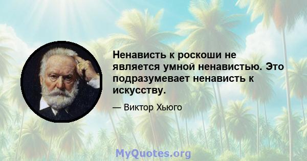 Ненависть к роскоши не является умной ненавистью. Это подразумевает ненависть к искусству.