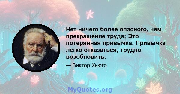 Нет ничего более опасного, чем прекращение труда; Это потерянная привычка. Привычка легко отказаться, трудно возобновить.