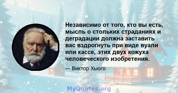 Независимо от того, кто вы есть, мысль о стольких страданиях и деградации должна заставить вас вздрогнуть при виде вуали или кассе, этих двух кожуха человеческого изобретения.