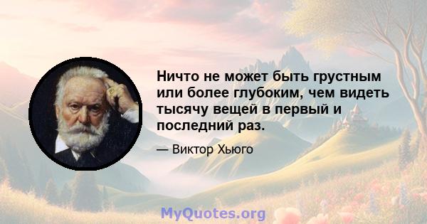 Ничто не может быть грустным или более глубоким, чем видеть тысячу вещей в первый и последний раз.