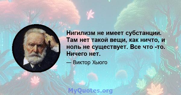 Нигилизм не имеет субстанции. Там нет такой вещи, как ничто, и ноль не существует. Все что -то. Ничего нет.