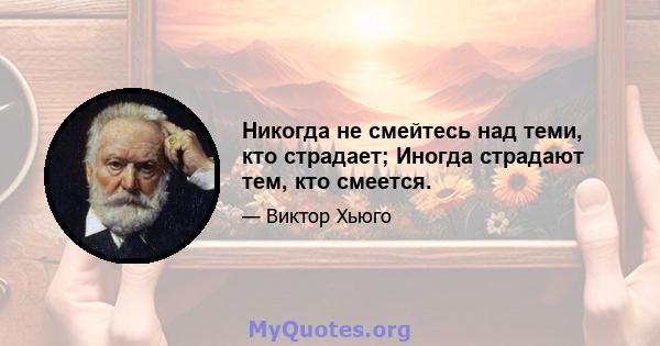 Никогда не смейтесь над теми, кто страдает; Иногда страдают тем, кто смеется.