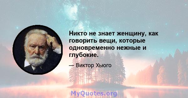 Никто не знает женщину, как говорить вещи, которые одновременно нежные и глубокие.