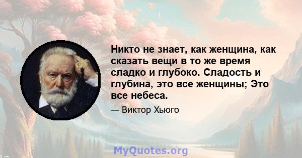 Никто не знает, как женщина, как сказать вещи в то же время сладко и глубоко. Сладость и глубина, это все женщины; Это все небеса.