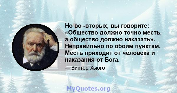 Но во -вторых, вы говорите: «Общество должно точно месть, а общество должно наказать». Неправильно по обоим пунктам. Месть приходит от человека и наказания от Бога.