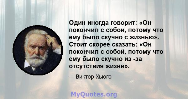 Один иногда говорит: «Он покончил с собой, потому что ему было скучно с жизнью». Стоит скорее сказать: «Он покончил с собой, потому что ему было скучно из -за отсутствия жизни».