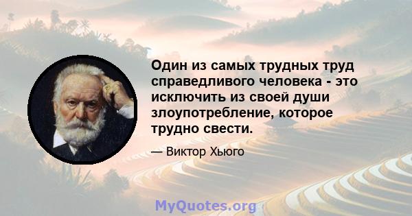 Один из самых трудных труд справедливого человека - это исключить из своей души злоупотребление, которое трудно свести.