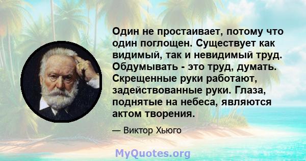 Один не простаивает, потому что один поглощен. Существует как видимый, так и невидимый труд. Обдумывать - это труд, думать. Скрещенные руки работают, задействованные руки. Глаза, поднятые на небеса, являются актом