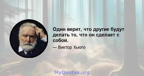 Один верит, что другие будут делать то, что он сделает с собой.