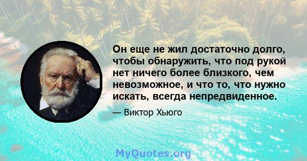 Он еще не жил достаточно долго, чтобы обнаружить, что под рукой нет ничего более близкого, чем невозможное, и что то, что нужно искать, всегда непредвиденное.