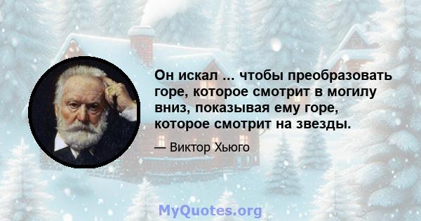 Он искал ... чтобы преобразовать горе, которое смотрит в могилу вниз, показывая ему горе, которое смотрит на звезды.