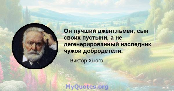 Он лучший джентльмен, сын своих пустыни, а не дегенерированный наследник чужой добродетели.