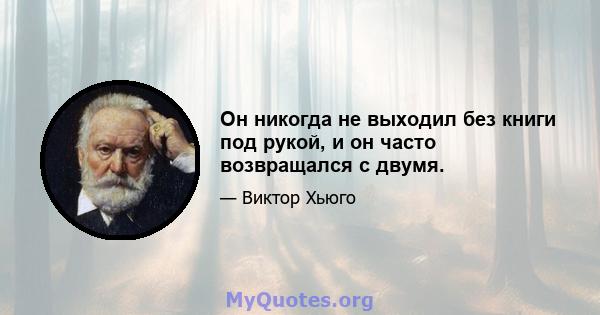 Он никогда не выходил без книги под рукой, и он часто возвращался с двумя.