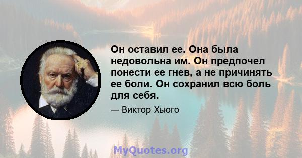 Он оставил ее. Она была недовольна им. Он предпочел понести ее гнев, а не причинять ее боли. Он сохранил всю боль для себя.