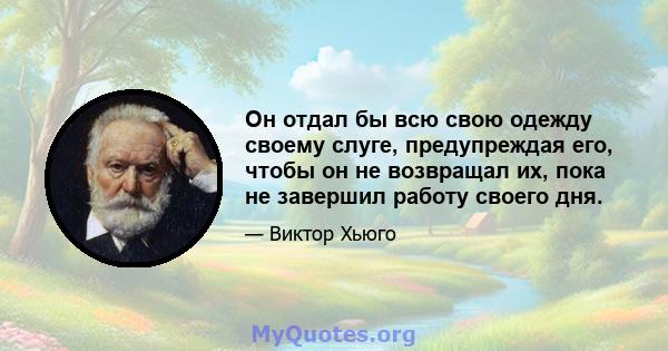 Он отдал бы всю свою одежду своему слуге, предупреждая его, чтобы он не возвращал их, пока не завершил работу своего дня.