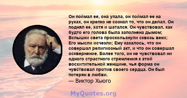 Он поймал ее, она упала, он поймал ее на руках, он крепко не сознал то, что он делал. Он поднял ее, хотя и шатался. Он чувствовал, как будто его голова была заполнена дымом; Вспышки света проскользнули сквозь веки; Его