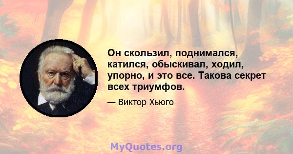 Он скользил, поднимался, катился, обыскивал, ходил, упорно, и это все. Такова секрет всех триумфов.