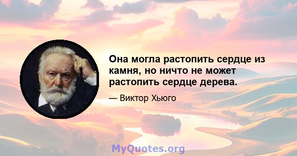 Она могла растопить сердце из камня, но ничто не может растопить сердце дерева.