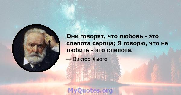 Они говорят, что любовь - это слепота сердца; Я говорю, что не любить - это слепота.