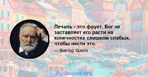 Печаль - это фрукт. Бог не заставляет его расти на конечностях слишком слабых, чтобы нести это.