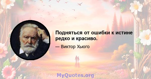 Подняться от ошибки к истине редко и красиво.