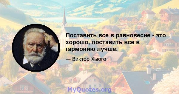 Поставить все в равновесие - это хорошо, поставить все в гармонию лучше.