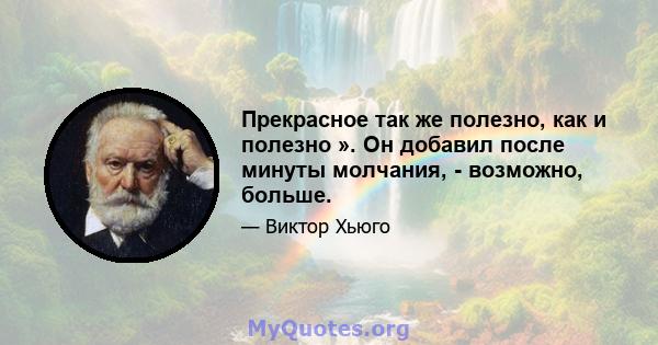 Прекрасное так же полезно, как и полезно ». Он добавил после минуты молчания, - возможно, больше.