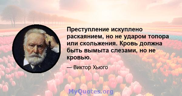 Преступление искуплено раскаянием, но не ударом топора или скольжения. Кровь должна быть вымыта слезами, но не кровью.