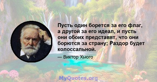 Пусть один борется за его флаг, а другой за его идеал, и пусть они обоих представят, что они борются за страну; Раздор будет колоссальной.