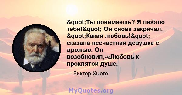 "Ты понимаешь? Я люблю тебя!" Он снова закричал. "Какая любовь!" сказала несчастная девушка с дрожью. Он возобновил,-«Любовь к проклятой душе.