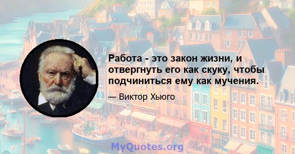 Работа - это закон жизни, и отвергнуть его как скуку, чтобы подчиниться ему как мучения.